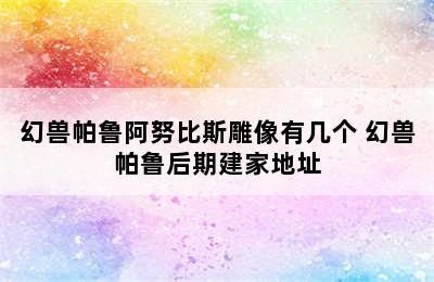 幻兽帕鲁阿努比斯雕像有几个 幻兽帕鲁后期建家地址